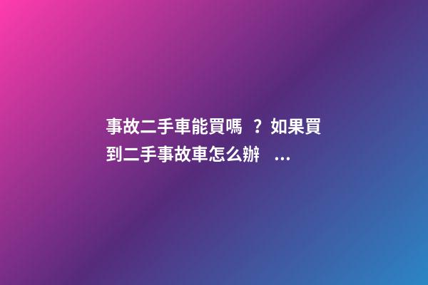 事故二手車能買嗎？如果買到二手事故車怎么辦？